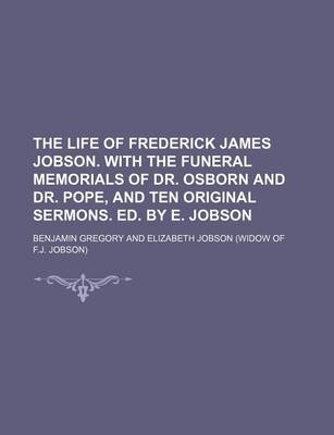 Book cover for The Life of Frederick James Jobson. with the Funeral Memorials of Dr. Osborn and Dr. Pope, and Ten Original Sermons. Ed. by E. Jobson