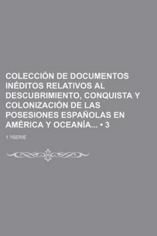 Cover of Coleccion de Documentos Ineditos Relativos Al Descubrimiento, Conquista y Colonizacion de Las Posesiones Espanolas En America y Oceania (3)