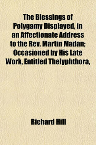 Cover of The Blessings of Polygamy Displayed, in an Affectionate Address to the REV. Martin Madan; Occasioned by His Late Work, Entitled Thelyphthora,