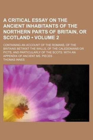 Cover of A Critical Essay on the Ancient Inhabitants of the Northern Parts of Britain, or Scotland; Containing an Account of the Romans, of the Britains Betw