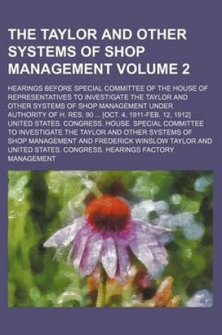 Cover of The Taylor and Other Systems of Shop Management; Hearings Before Special Committee of the House of Representatives to Investigate the Taylor and Other Systems of Shop Management Under Authority of H. Res. 90 [Oct. 4, 1911-Feb. Volume 2