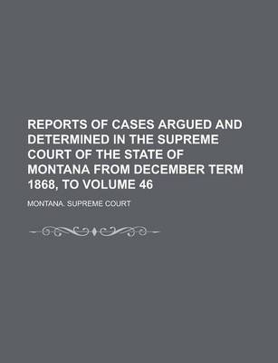 Book cover for Reports of Cases Argued and Determined in the Supreme Court of the State of Montana from December Term 1868, to Volume 46