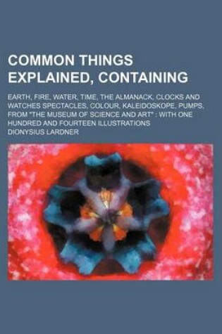 Cover of Common Things Explained, Containing; Earth, Fire, Water, Time, the Almanack, Clocks and Watches Spectacles, Colour, Kaleidoskope, Pumps, from the Museum of Science and Art