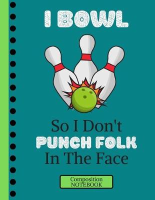 Book cover for I Bowl So I Don't Punch Folk In The Face (COMPOSITION NOTEBOOK)