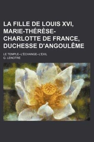 Cover of La Fille de Louis XVI, Marie-Therese-Charlotte de France, Duchesse D'Angouleme; Le Temple--L'Echange-L'Exil