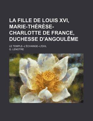 Book cover for La Fille de Louis XVI, Marie-Therese-Charlotte de France, Duchesse D'Angouleme; Le Temple--L'Echange-L'Exil