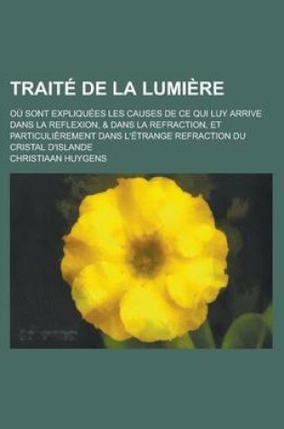 Cover of Traite de la Lumiere; Ou Sont Expliquees Les Causes de Ce Qui Luy Arrive Dans La Reflexion, & Dans La Refraction, Et Particulierement Dans L'Etrange R