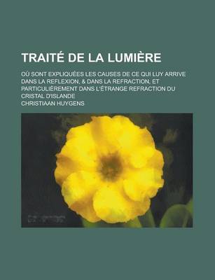 Book cover for Traite de la Lumiere; Ou Sont Expliquees Les Causes de Ce Qui Luy Arrive Dans La Reflexion, & Dans La Refraction, Et Particulierement Dans L'Etrange R