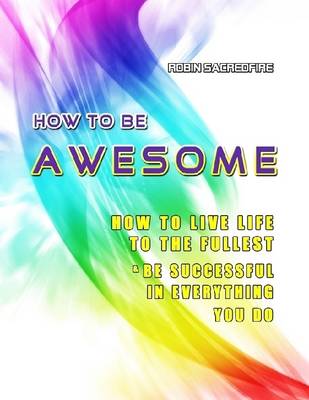 Book cover for How to be Awesome: How to Live Life to the Fullest and be Successful in Everything You Do