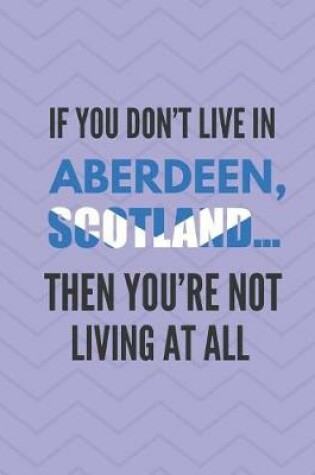 Cover of If You Don't Live in Aberdeen, Scotland ... Then You're Not Living at All