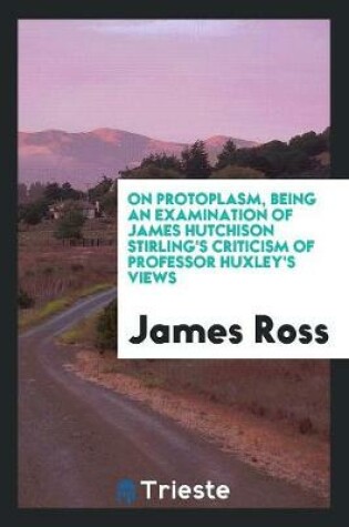 Cover of On Protoplasm, Being an Examination of James Hutchison Stirling's Criticism of Professor Huxley's Views