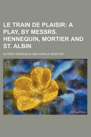 Cover of Le Train de Plaisir; A Play, by Messrs. Hennequin, Mortier and St. Albin