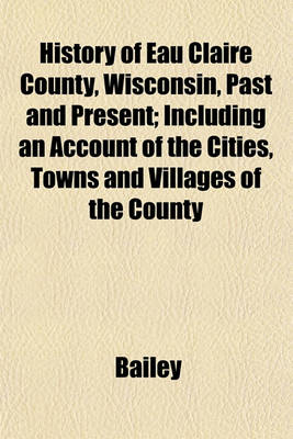 Book cover for History of Eau Claire County, Wisconsin, Past and Present; Including an Account of the Cities, Towns and Villages of the County