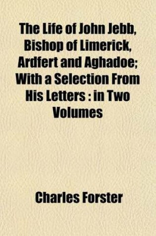 Cover of The Life of John Jebb, Bishop of Limerick, Ardfert and Aghadoe Volume 1; With a Selection from His Letters in Two Volumes