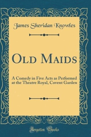 Cover of Old Maids: A Comedy in Five Acts as Performed at the Theatre Royal, Covent Garden (Classic Reprint)