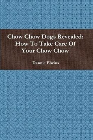 Cover of Chow Chow Dogs Revealed: How To Take Care Of Your Chow Chow