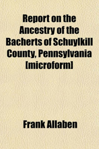 Cover of Report on the Ancestry of the Bacherts of Schuylkill County, Pennsylvania [Microform]