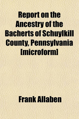 Book cover for Report on the Ancestry of the Bacherts of Schuylkill County, Pennsylvania [Microform]