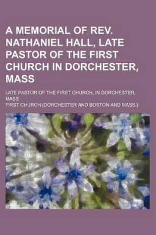 Cover of A Memorial of REV. Nathaniel Hall, Late Pastor of the First Church in Dorchester, Mass; Late Pastor of the First Church, in Dorchester, Mass