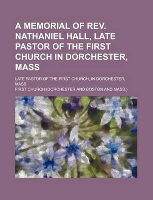 Book cover for A Memorial of REV. Nathaniel Hall, Late Pastor of the First Church in Dorchester, Mass; Late Pastor of the First Church, in Dorchester, Mass