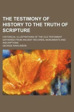 Cover of The Testimony of History to the Truth of Scripture; Historical Illustrations of the Old Testament Gathered from Ancient Records, Monuments and Inscriptions