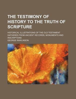 Book cover for The Testimony of History to the Truth of Scripture; Historical Illustrations of the Old Testament Gathered from Ancient Records, Monuments and Inscriptions