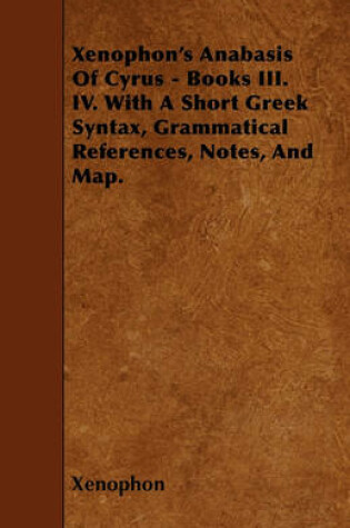Cover of Xenophon's Anabasis Of Cyrus - Books III. IV. With A Short Greek Syntax, Grammatical References, Notes, And Map.