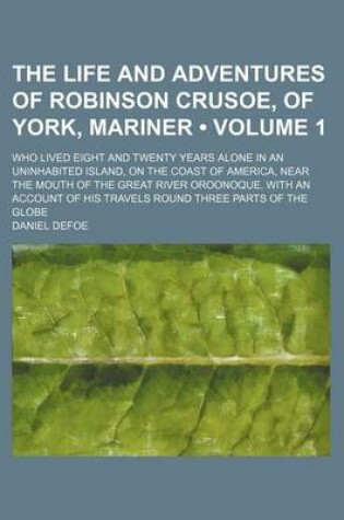 Cover of The Life and Adventures of Robinson Crusoe, of York, Mariner (Volume 1); Who Lived Eight and Twenty Years Alone in an Uninhabited Island, on the Coast of America, Near the Mouth of the Great River Oroonoque. with an Account of His Travels Round Three Part