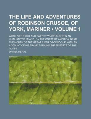 Book cover for The Life and Adventures of Robinson Crusoe, of York, Mariner (Volume 1); Who Lived Eight and Twenty Years Alone in an Uninhabited Island, on the Coast of America, Near the Mouth of the Great River Oroonoque. with an Account of His Travels Round Three Part