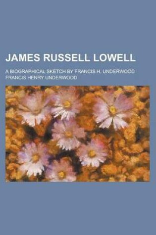 Cover of James Russell Lowell; A Biographical Sketch by Francis H. Underwood