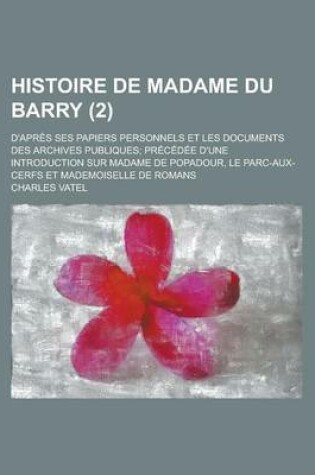 Cover of Histoire de Madame Du Barry (2); D'Apres Ses Papiers Personnels Et Les Documents Des Archives Publiques Precedee D'Une Introduction Sur Madame de Pompadour, Le Parc-Aux-Cerfs Et Mademoiselle de Romans