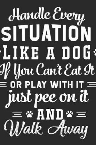 Cover of Handle Every Situation Like a Dog If You Can't Eat It or Play with It Just Pee on It and Walk Away