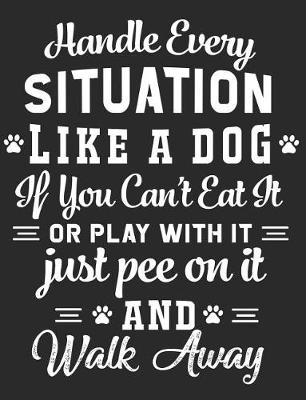 Book cover for Handle Every Situation Like a Dog If You Can't Eat It or Play with It Just Pee on It and Walk Away