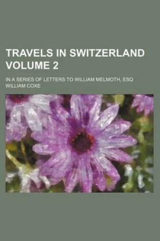 Cover of Travels in Switzerland; In a Series of Letters to William Melmoth, Esq Volume 2