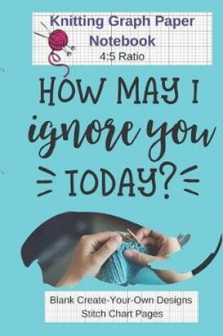 Cover of How May I Ignore You Today Knitting Graph Paper Notebook Blank Create Your Own Designs Stitch Chart Pages