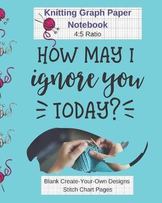 Book cover for How May I Ignore You Today Knitting Graph Paper Notebook Blank Create Your Own Designs Stitch Chart Pages