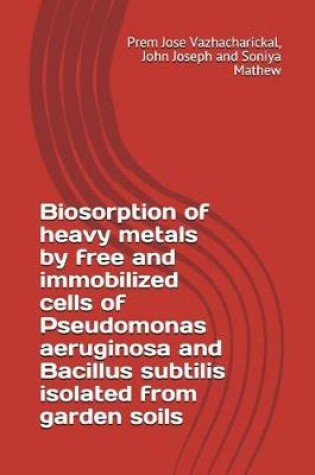 Cover of Biosorption of Heavy Metals by Free and Immobilized Cells of Pseudomonas Aeruginosa and Bacillus Subtilis Isolated from Garden Soils