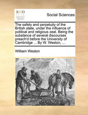 Book cover for The Safety and Perpetuity of the British State, Under the Influence of Political and Religious Zeal. Being the Substance of Several Discourses Preach'd Before the University of Cambridge ... by W. Weston, ...