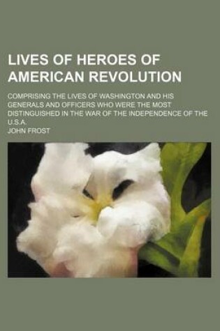 Cover of Lives of Heroes of American Revolution; Comprising the Lives of Washington and His Generals and Officers Who Were the Most Distinguished in the War of the Independence of the U.S.A.