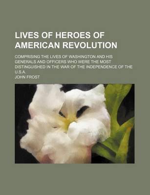 Book cover for Lives of Heroes of American Revolution; Comprising the Lives of Washington and His Generals and Officers Who Were the Most Distinguished in the War of the Independence of the U.S.A.