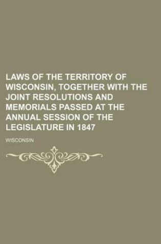 Cover of Laws of the Territory of Wisconsin, Together with the Joint Resolutions and Memorials Passed at the Annual Session of the Legislature in 1847