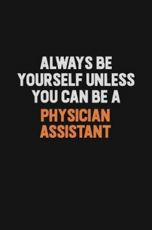 Cover of Always Be Yourself Unless You Can Be A Physician Assistant