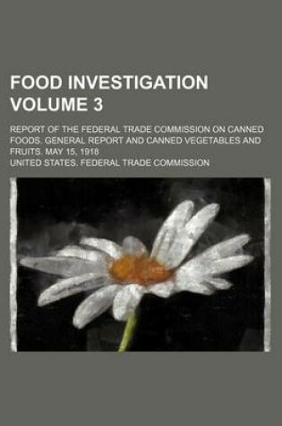 Cover of Food Investigation Volume 3; Report of the Federal Trade Commission on Canned Foods. General Report and Canned Vegetables and Fruits. May 15, 1918