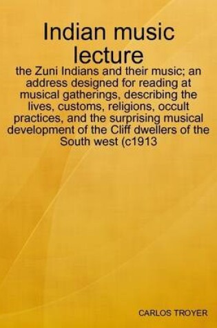 Cover of Indian Music Lecture: the Zuni Indians and Their Music; an Address Designed for Reading at Musical Gatherings, Describing the Lives, Customs, Religions, Occult Practices, and the Surprising Musical Development of the Cliff Dwellers of the South West (c1913