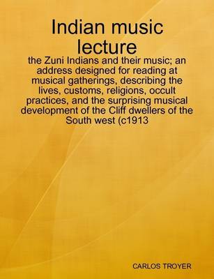 Book cover for Indian Music Lecture: the Zuni Indians and Their Music; an Address Designed for Reading at Musical Gatherings, Describing the Lives, Customs, Religions, Occult Practices, and the Surprising Musical Development of the Cliff Dwellers of the South West (c1913