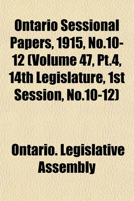 Book cover for Ontario Sessional Papers, 1915, No.10-12 (Volume 47, PT.4, 14th Legislature, 1st Session, No.10-12)