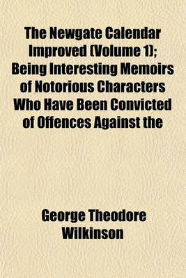 Book cover for The Newgate Calendar Improved (Volume 1); Being Interesting Memoirs of Notorious Characters Who Have Been Convicted of Offences Against the