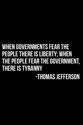 Book cover for When Governments Fear the People There Is Liberty; When the People Fear the Government, There Is Tyranny -Thomas Jefferson