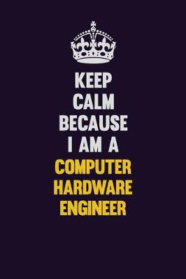 Book cover for Keep Calm Because I Am A Computer Hardware Engineer