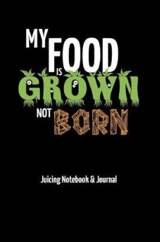 Cover of My Food is Grown Not Born - Juicing Notebook & Journal